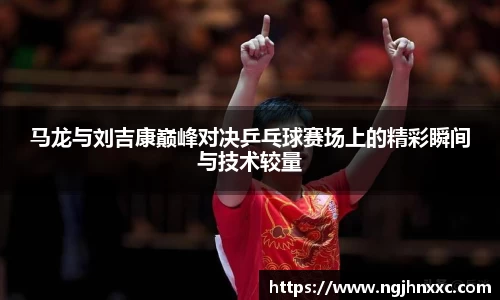 马龙与刘吉康巅峰对决乒乓球赛场上的精彩瞬间与技术较量