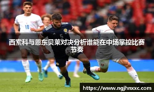 西索科与恩东贝莱对决分析谁能在中场掌控比赛节奏