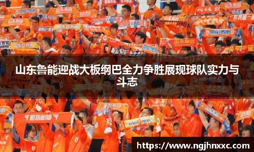 山东鲁能迎战大板纲巴全力争胜展现球队实力与斗志