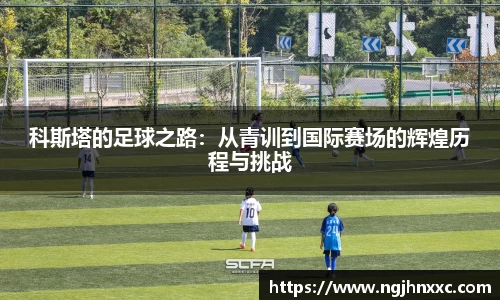 科斯塔的足球之路：从青训到国际赛场的辉煌历程与挑战
