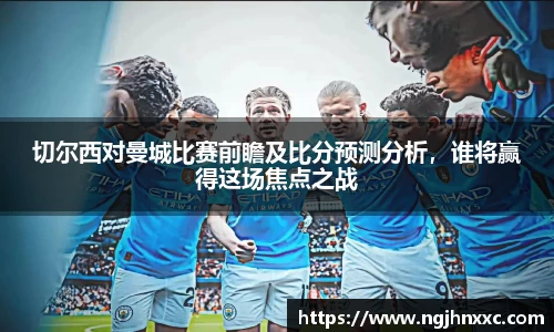 切尔西对曼城比赛前瞻及比分预测分析，谁将赢得这场焦点之战