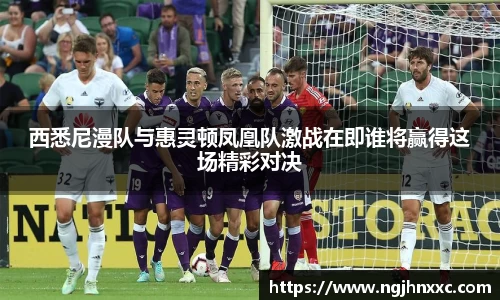 西悉尼漫队与惠灵顿凤凰队激战在即谁将赢得这场精彩对决