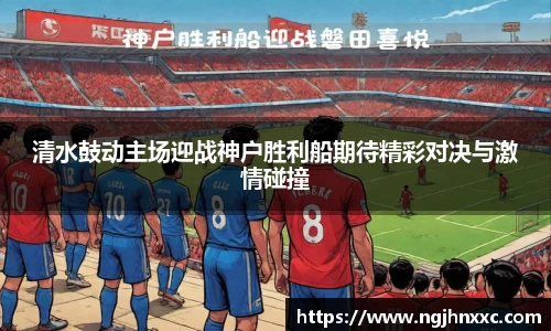 清水鼓动主场迎战神户胜利船期待精彩对决与激情碰撞