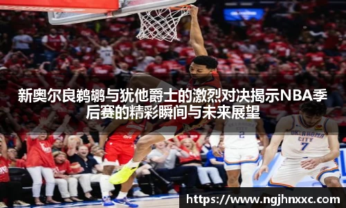 新奥尔良鹈鹕与犹他爵士的激烈对决揭示NBA季后赛的精彩瞬间与未来展望