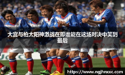 大宫与柏太阳神激战在即谁能在这场对决中笑到最后