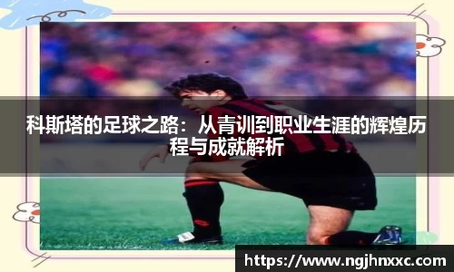 科斯塔的足球之路：从青训到职业生涯的辉煌历程与成就解析