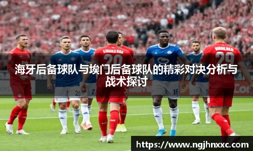 海牙后备球队与埃门后备球队的精彩对决分析与战术探讨