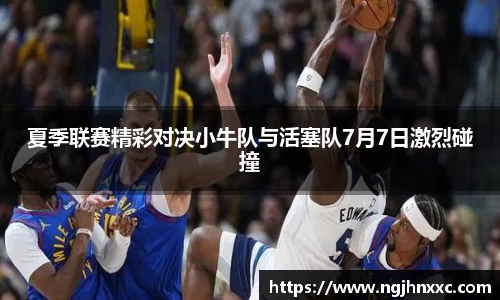 夏季联赛精彩对决小牛队与活塞队7月7日激烈碰撞