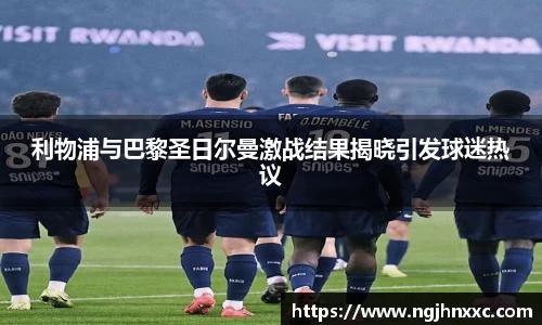 利物浦与巴黎圣日尔曼激战结果揭晓引发球迷热议