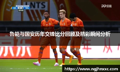 鲁能与国安历年交锋比分回顾及精彩瞬间分析