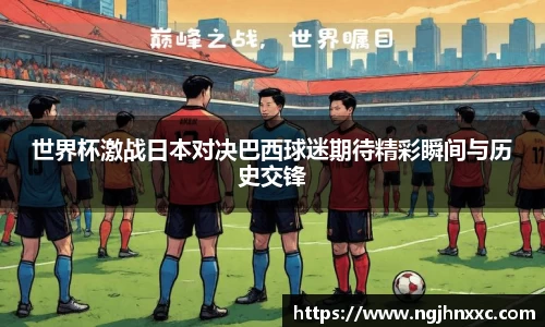 世界杯激战日本对决巴西球迷期待精彩瞬间与历史交锋