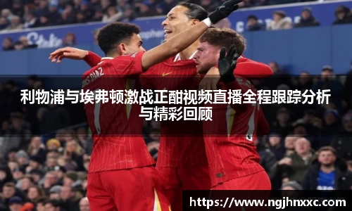 利物浦与埃弗顿激战正酣视频直播全程跟踪分析与精彩回顾