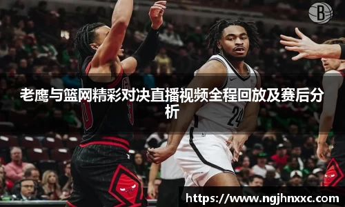 老鹰与篮网精彩对决直播视频全程回放及赛后分析
