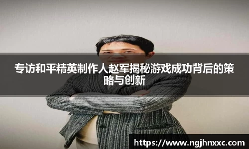 专访和平精英制作人赵军揭秘游戏成功背后的策略与创新