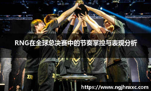 RNG在全球总决赛中的节奏掌控与表现分析
