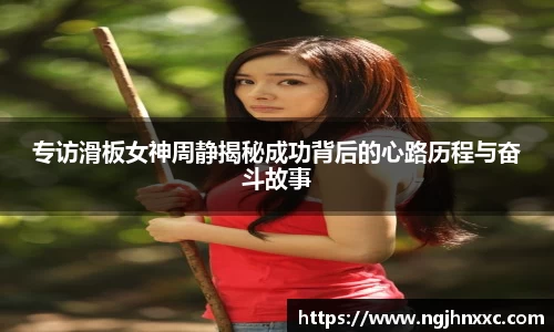 专访滑板女神周静揭秘成功背后的心路历程与奋斗故事