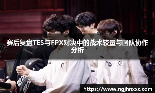赛后复盘TES与FPX对决中的战术较量与团队协作分析